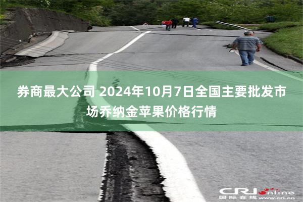 券商最大公司 2024年10月7日全国主要批发市场乔纳金苹果价格行情