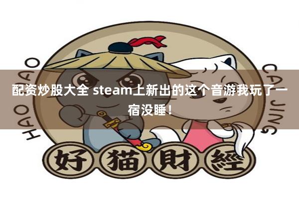 配资炒股大全 steam上新出的这个音游我玩了一宿没睡！