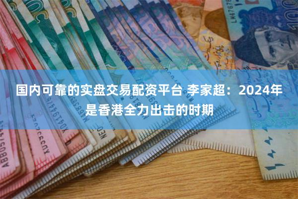 国内可靠的实盘交易配资平台 李家超：2024年是香港全力出击的时期