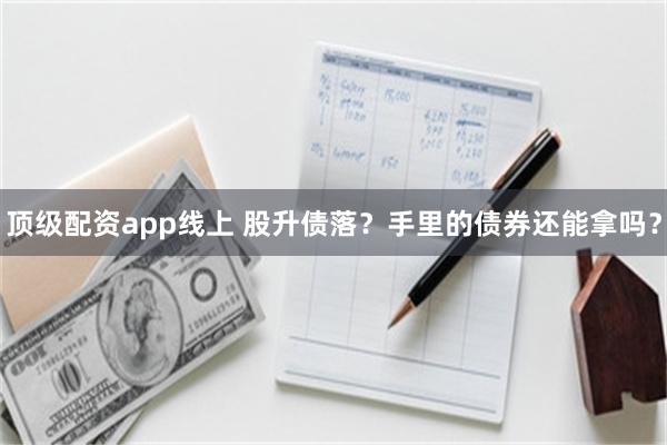 顶级配资app线上 股升债落？手里的债券还能拿吗？