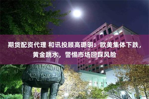 期货配资代理 和讯投顾高璐明：欧美集体下跌，黄金跳水，警惕市场回踩风险