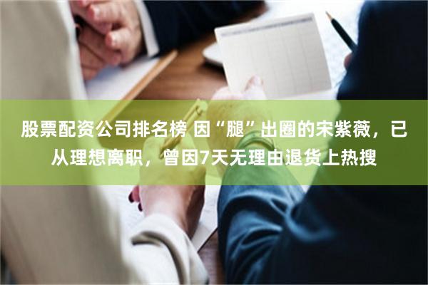 股票配资公司排名榜 因“腿”出圈的宋紫薇，已从理想离职，曾因7天无理由退货上热搜