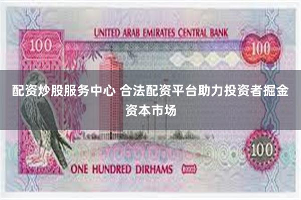 配资炒股服务中心 合法配资平台助力投资者掘金资本市场