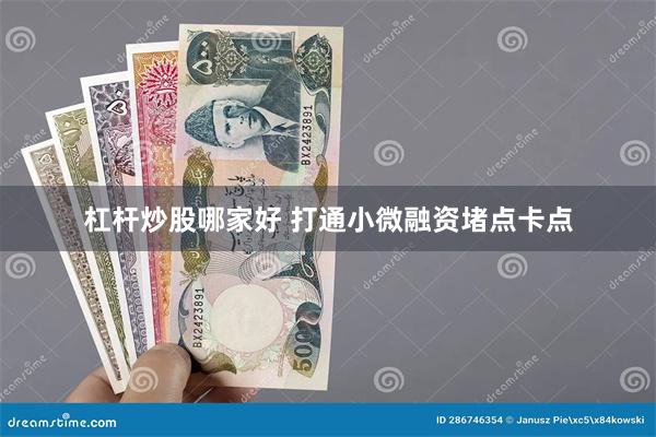 杠杆炒股哪家好 打通小微融资堵点卡点