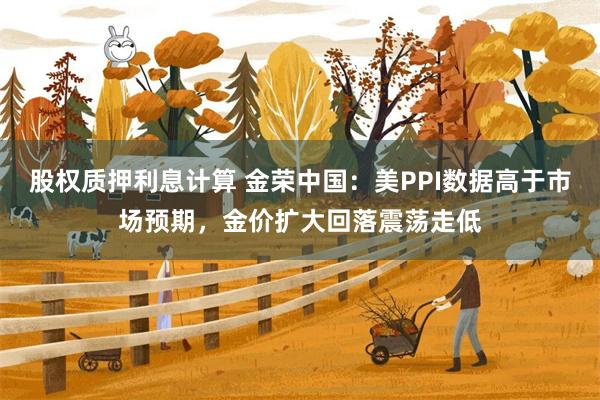 股权质押利息计算 金荣中国：美PPI数据高于市场预期，金价扩大回落震荡走低