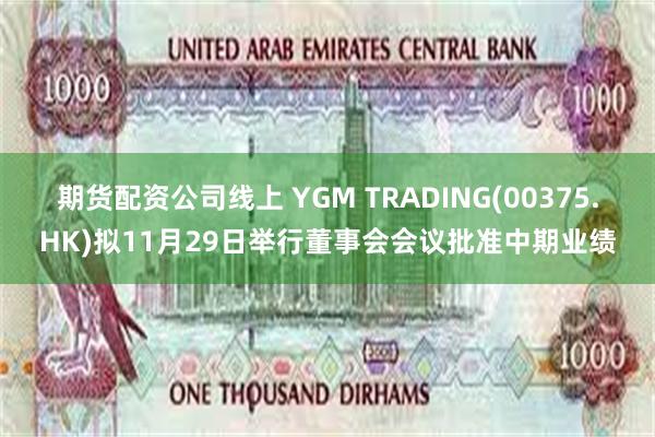 期货配资公司线上 YGM TRADING(00375.HK)拟11月29日举行董事会会议批准中期业绩