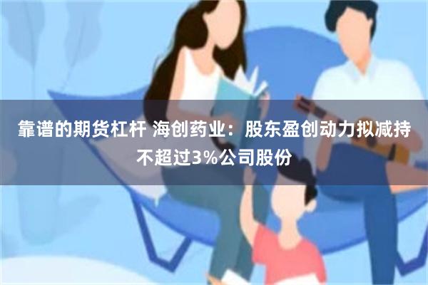 靠谱的期货杠杆 海创药业：股东盈创动力拟减持不超过3%公司股份