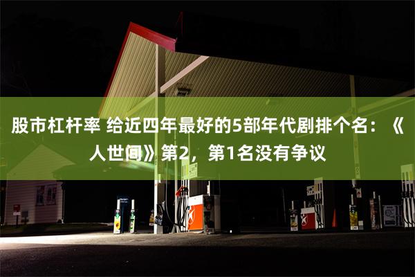 股市杠杆率 给近四年最好的5部年代剧排个名：《人世间》第2，第1名没有争议