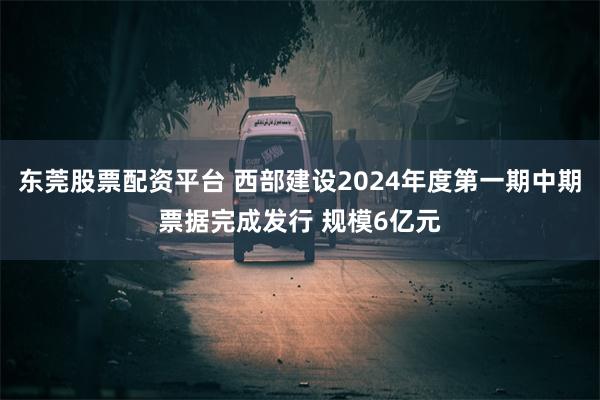 东莞股票配资平台 西部建设2024年度第一期中期票据完成发行 规模6亿元