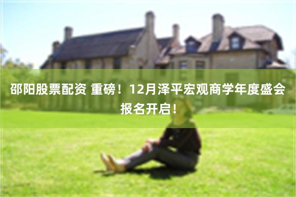 邵阳股票配资 重磅！12月泽平宏观商学年度盛会报名开启！