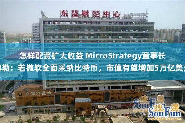 怎样配资扩大收益 MicroStrategy董事长塞勒：若微软全面采纳比特币，市值有望增加5万亿美元