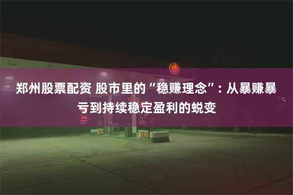 郑州股票配资 股市里的“稳赚理念”: 从暴赚暴亏到持续稳定盈利的蜕变