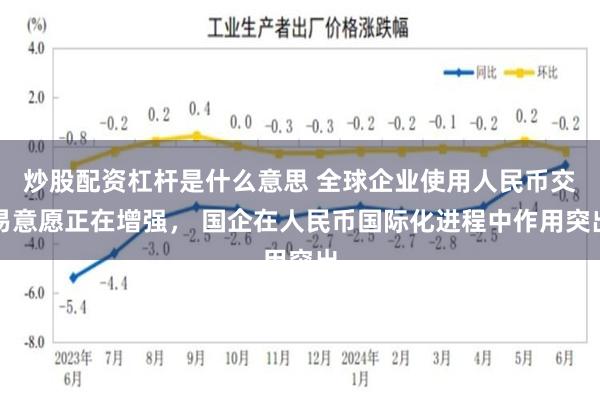 炒股配资杠杆是什么意思 全球企业使用人民币交易意愿正在增强， 国企在人民币国际化进程中作用突出