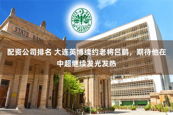 配资公司排名 大连英博续约老将吕鹏，期待他在中超继续发光发热