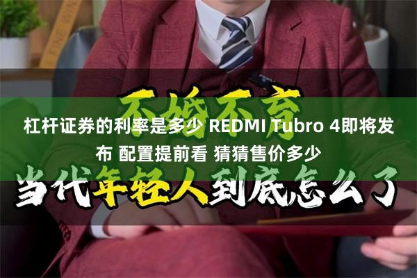 杠杆证券的利率是多少 REDMI Tubro 4即将发布 配置提前看 猜猜售价多少