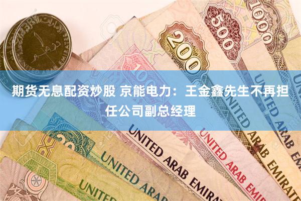 期货无息配资炒股 京能电力：王金鑫先生不再担任公司副总经理