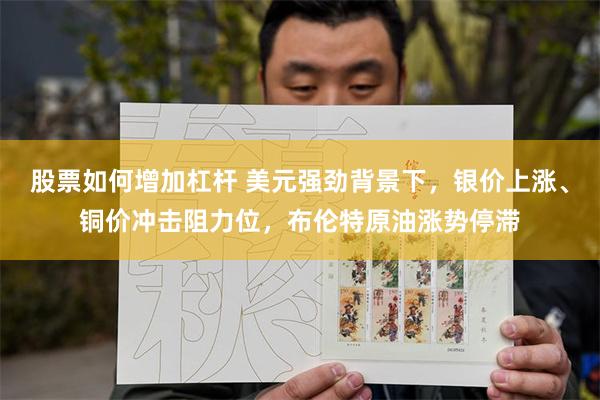 股票如何增加杠杆 美元强劲背景下，银价上涨、铜价冲击阻力位，布伦特原油涨势停滞