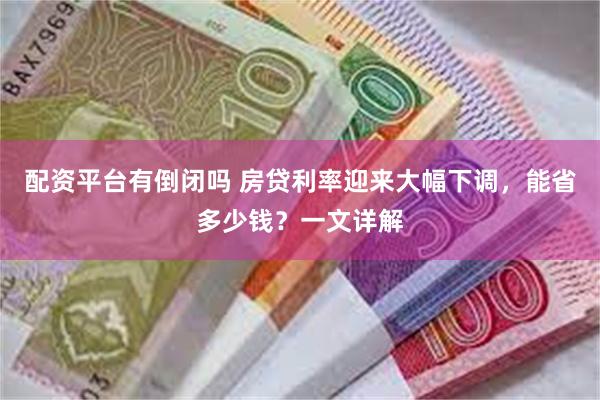 配资平台有倒闭吗 房贷利率迎来大幅下调，能省多少钱？一文详解