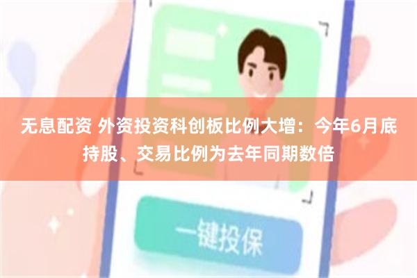 无息配资 外资投资科创板比例大增：今年6月底持股、交易比例为去年同期数倍