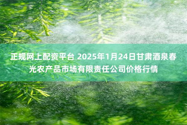 正规网上配资平台 2025年1月24日甘肃酒泉春光农产品市场有限责任公司价格行情