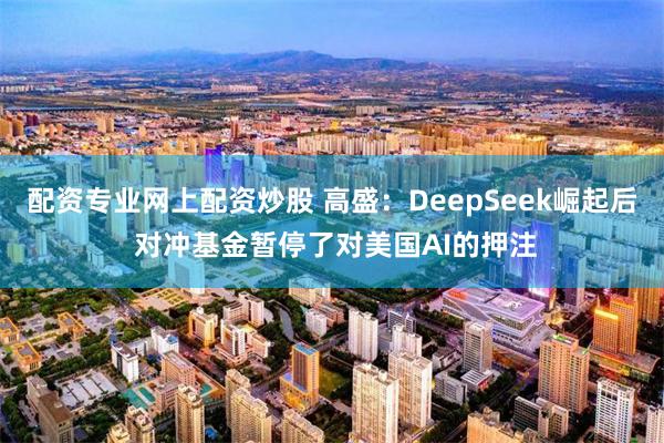 配资专业网上配资炒股 高盛：DeepSeek崛起后 对冲基金暂停了对美国AI的押注