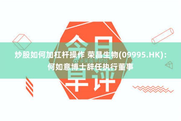 炒股如何加杠杆操作 荣昌生物(09995.HK)：何如意博士辞任执行董事