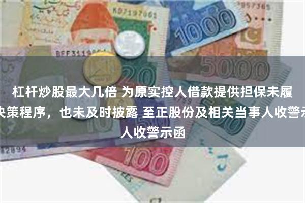 杠杆炒股最大几倍 为原实控人借款提供担保未履行决策程序，也未及时披露 至正股份及相关当事人收警示函