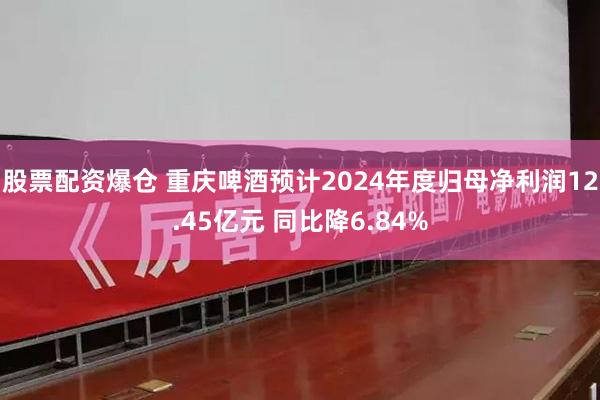 股票配资爆仓 重庆啤酒预计2024年度归母净利润12.45亿元 同比降6.84%