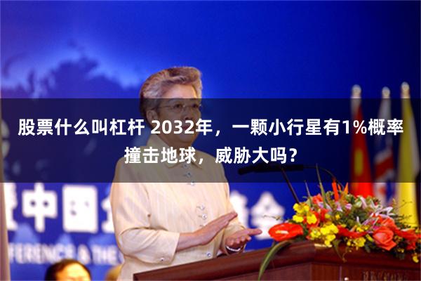 股票什么叫杠杆 2032年，一颗小行星有1%概率撞击地球，威胁大吗？