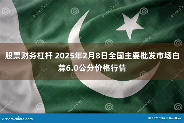 股票财务杠杆 2025年2月8日全国主要批发市场白蒜6.0公分价格行情