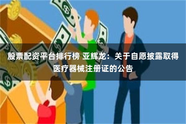 股票配资平台排行榜 亚辉龙：关于自愿披露取得医疗器械注册证的公告