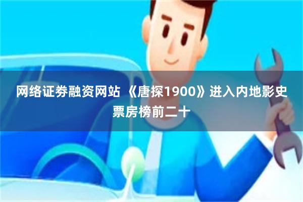 网络证劵融资网站 《唐探1900》进入内地影史票房榜前二十