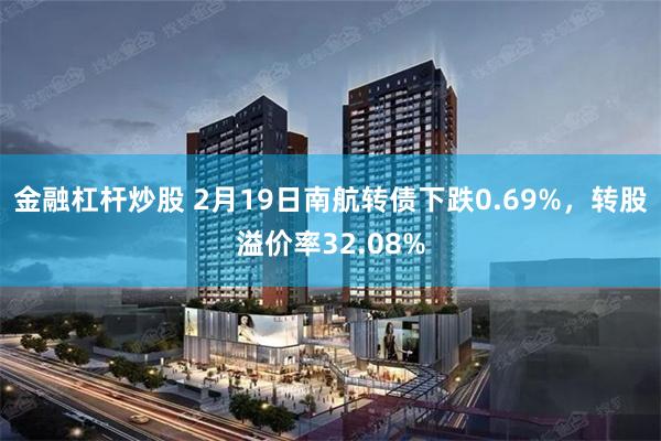 金融杠杆炒股 2月19日南航转债下跌0.69%，转股溢价率32.08%