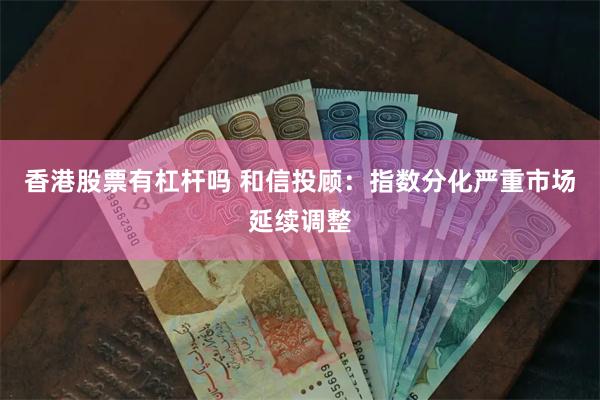 香港股票有杠杆吗 和信投顾：指数分化严重市场延续调整