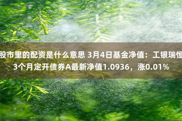 股市里的配资是什么意思 3月4日基金净值：工银瑞恒3个月定开债券A最新净值1.0936，涨0.01%