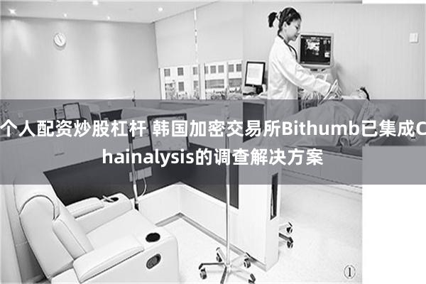 个人配资炒股杠杆 韩国加密交易所Bithumb已集成Chainalysis的调查解决方案