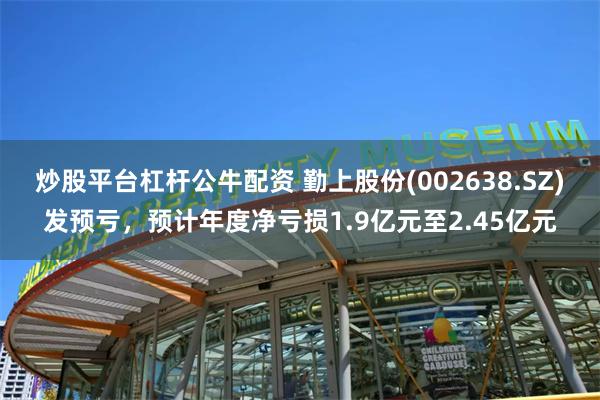 炒股平台杠杆公牛配资 勤上股份(002638.SZ)发预亏，预计年度净亏损1.9亿元至2.45亿元