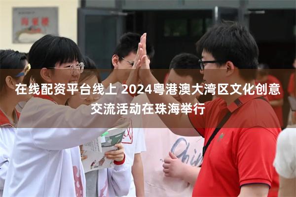 在线配资平台线上 2024粤港澳大湾区文化创意交流活动在珠海举行