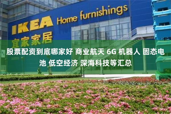 股票配资到底哪家好 商业航天 6G 机器人 固态电池 低空经济 深海科技等汇总